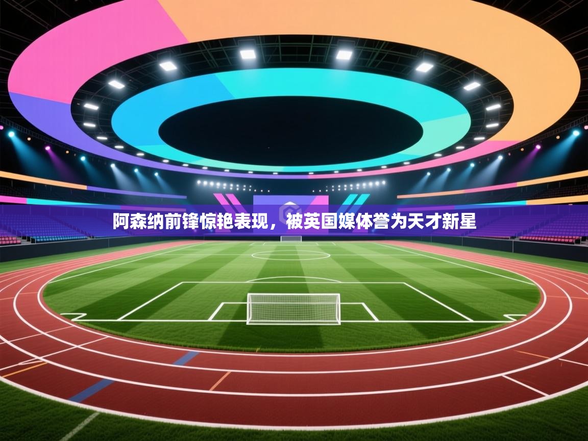 爱游戏体育娱乐赞助意甲-阿森纳前锋惊艳表现,被英国媒体誉为天才新星 第2张