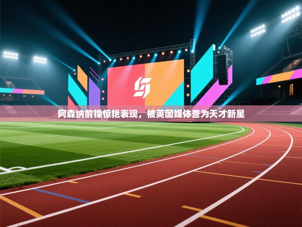 爱游戏体育娱乐赞助意甲-阿森纳前锋惊艳表现,被英国媒体誉为天才新星 第3张