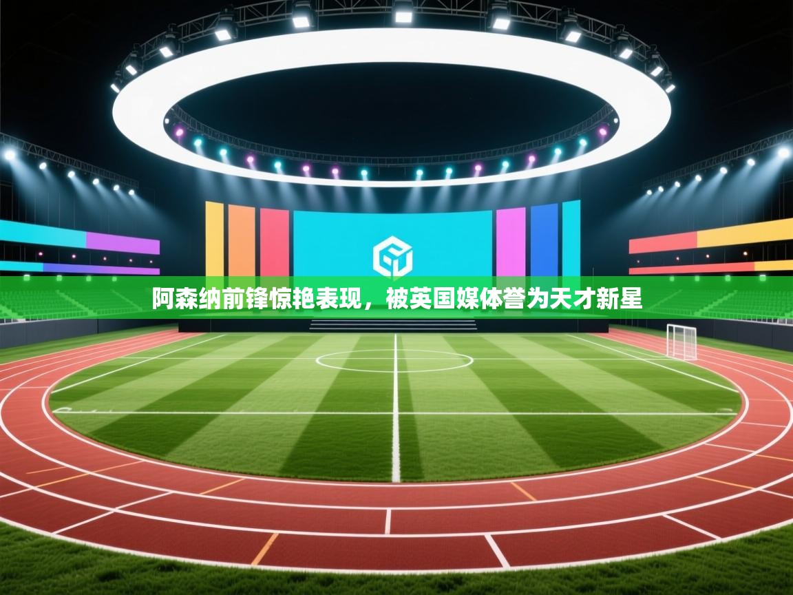 爱游戏体育娱乐赞助意甲-阿森纳前锋惊艳表现,被英国媒体誉为天才新星 第4张