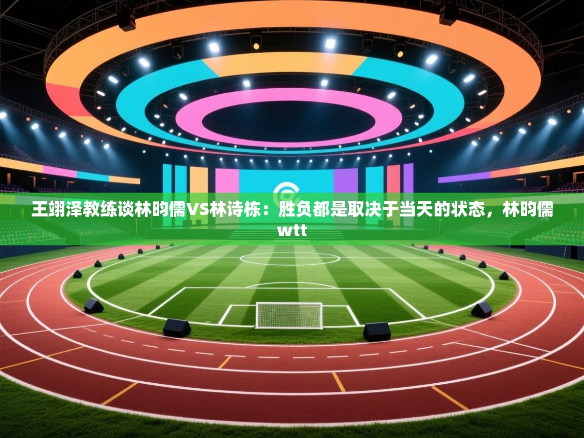 爱游戏体育下载-王翊泽教练谈林昀儒VS林诗栋:胜负都是取决于当天的状态,林昀儒wtt 第2张