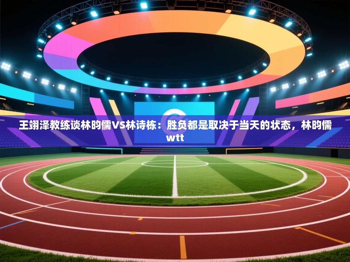 爱游戏体育下载-王翊泽教练谈林昀儒VS林诗栋:胜负都是取决于当天的状态,林昀儒wtt 第3张