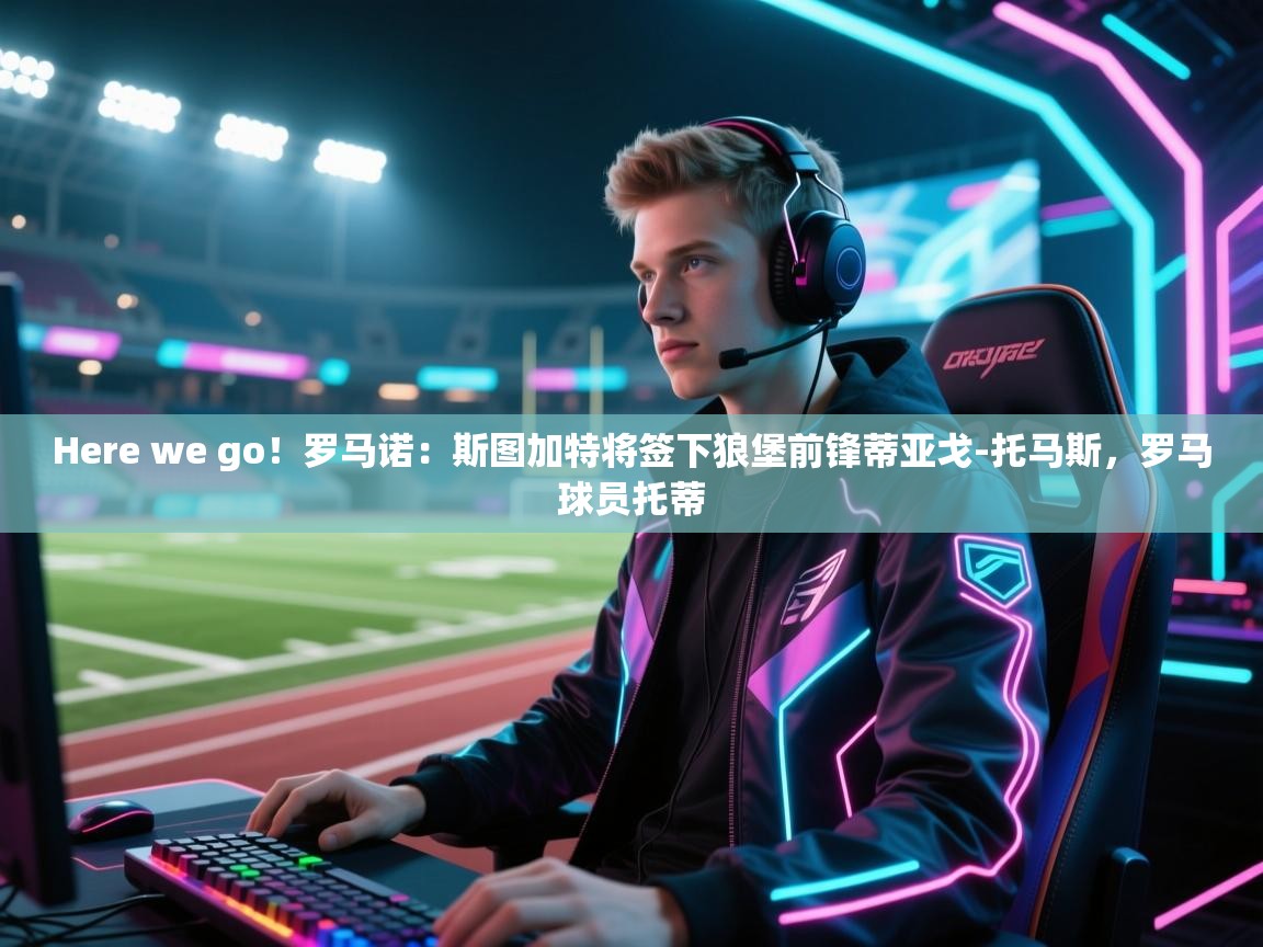 体育互动直播网-Here we go！罗马诺：斯图加特将签下狼堡前锋蒂亚戈-托马斯，罗马球员托蒂