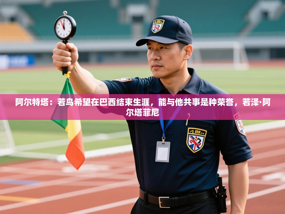 爱游体育直播-阿尔特塔:若鸟希望在巴西结束生涯,能与他共事是种荣誉,若泽·阿尔塔菲尼 第1张