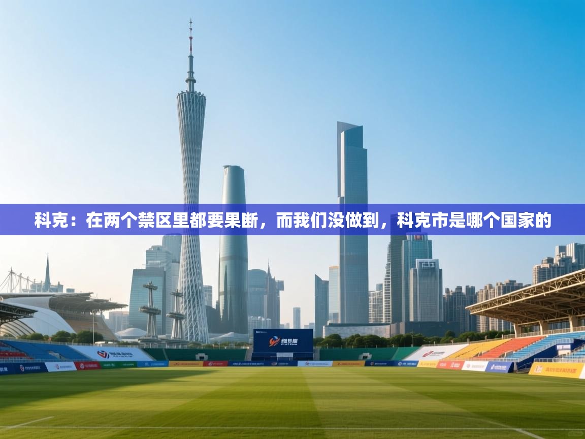 爱游戏平台官网入口-科克:在两个禁区里都要果断,而我们没做到,科克市是哪个国家的 第2张