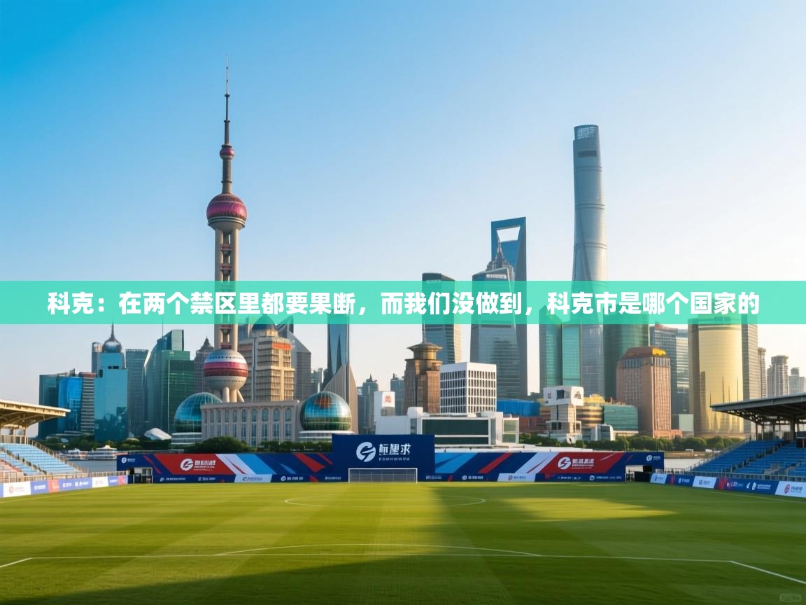爱游戏平台官网入口-科克:在两个禁区里都要果断,而我们没做到,科克市是哪个国家的 第3张
