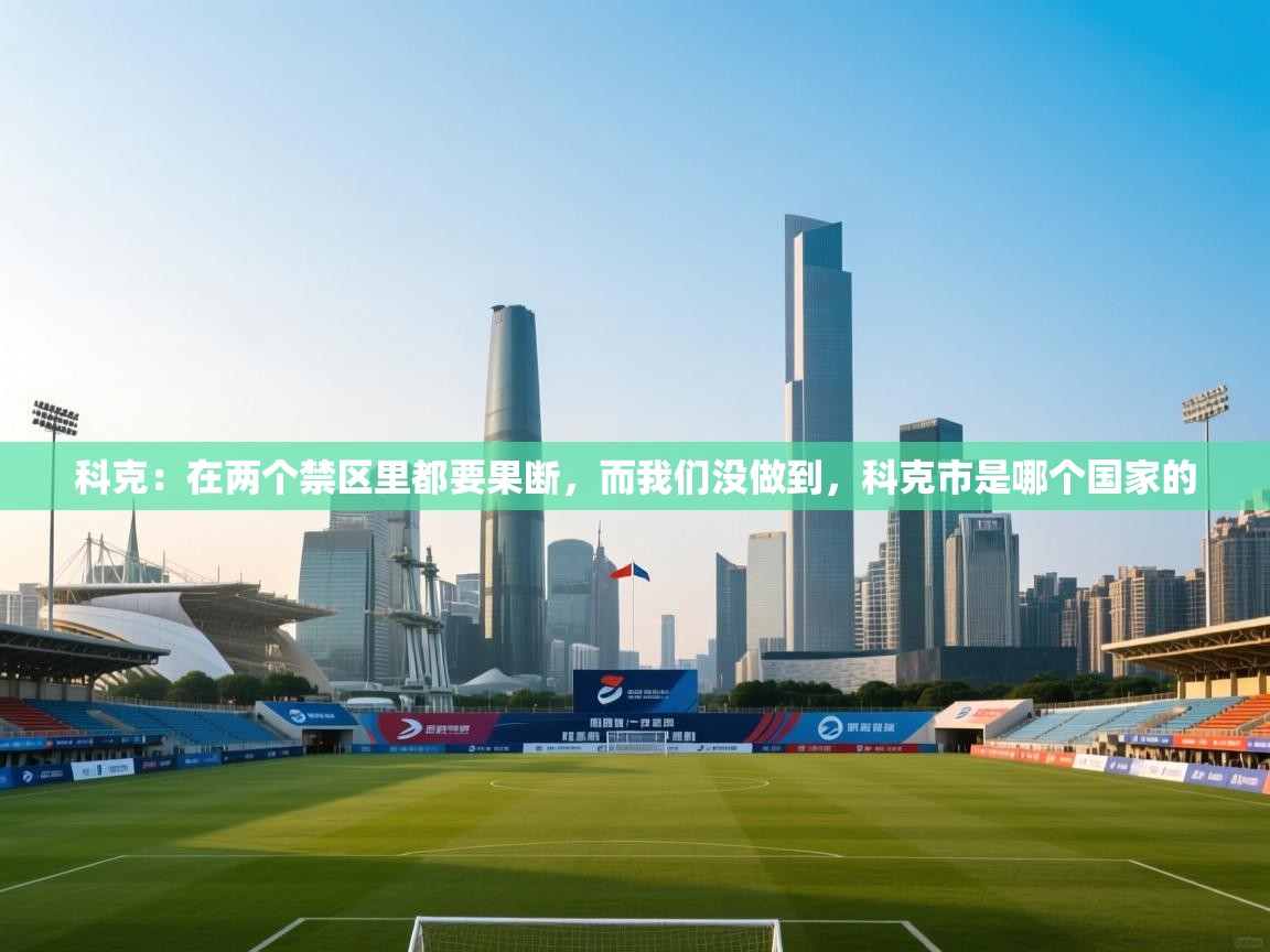 爱游戏平台官网入口-科克:在两个禁区里都要果断,而我们没做到,科克市是哪个国家的 第4张