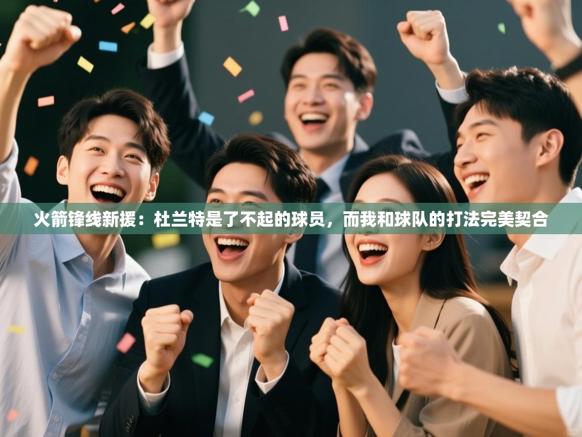 爱游戏娱乐app下载-火箭锋线新援:杜兰特是了不起的球员,而我和球队的打法完美契合 第1张