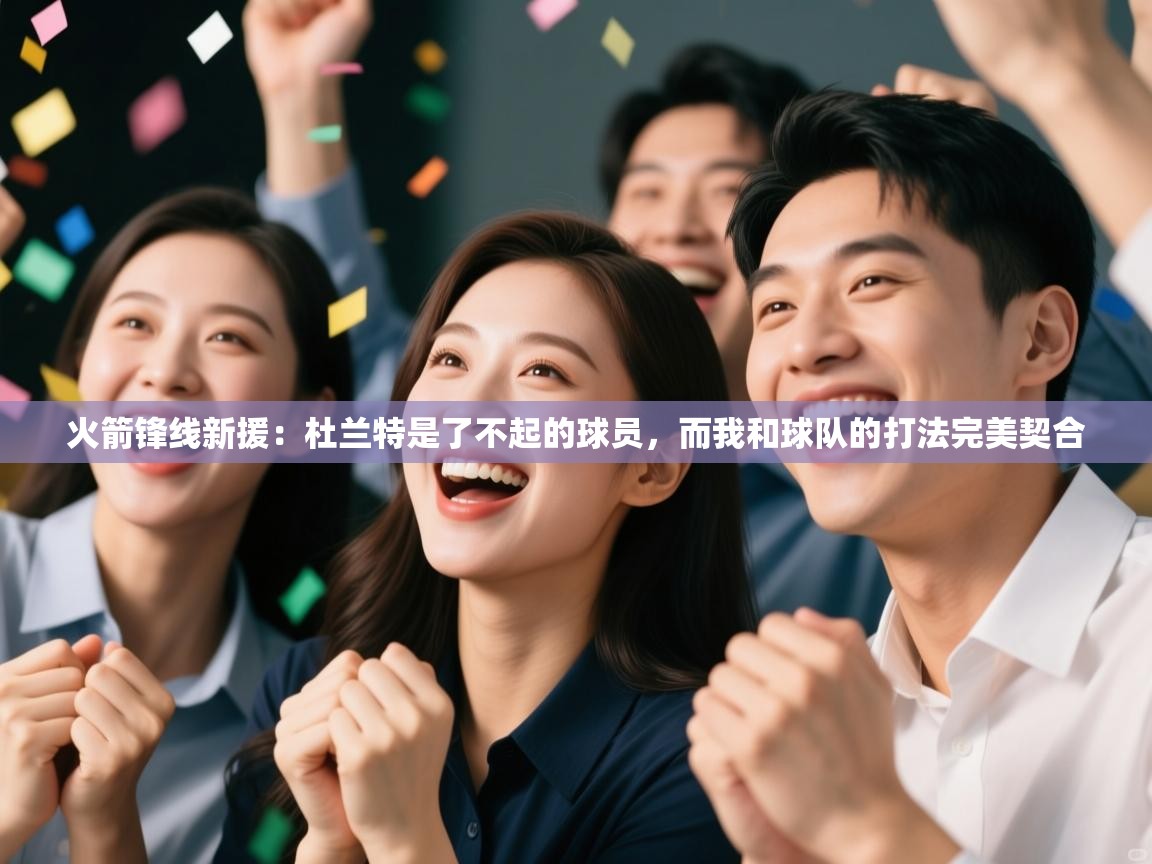 爱游戏娱乐app下载-火箭锋线新援:杜兰特是了不起的球员,而我和球队的打法完美契合 第2张