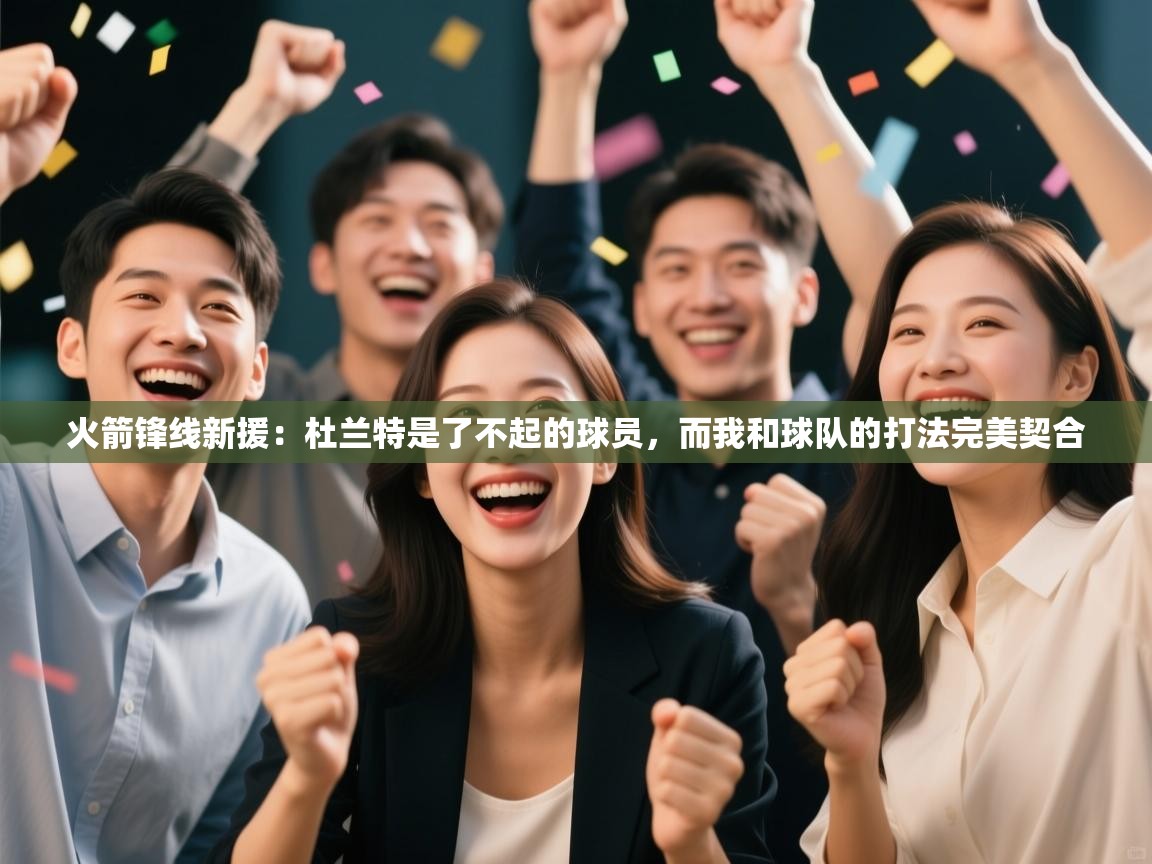 爱游戏娱乐app下载-火箭锋线新援:杜兰特是了不起的球员,而我和球队的打法完美契合 第3张