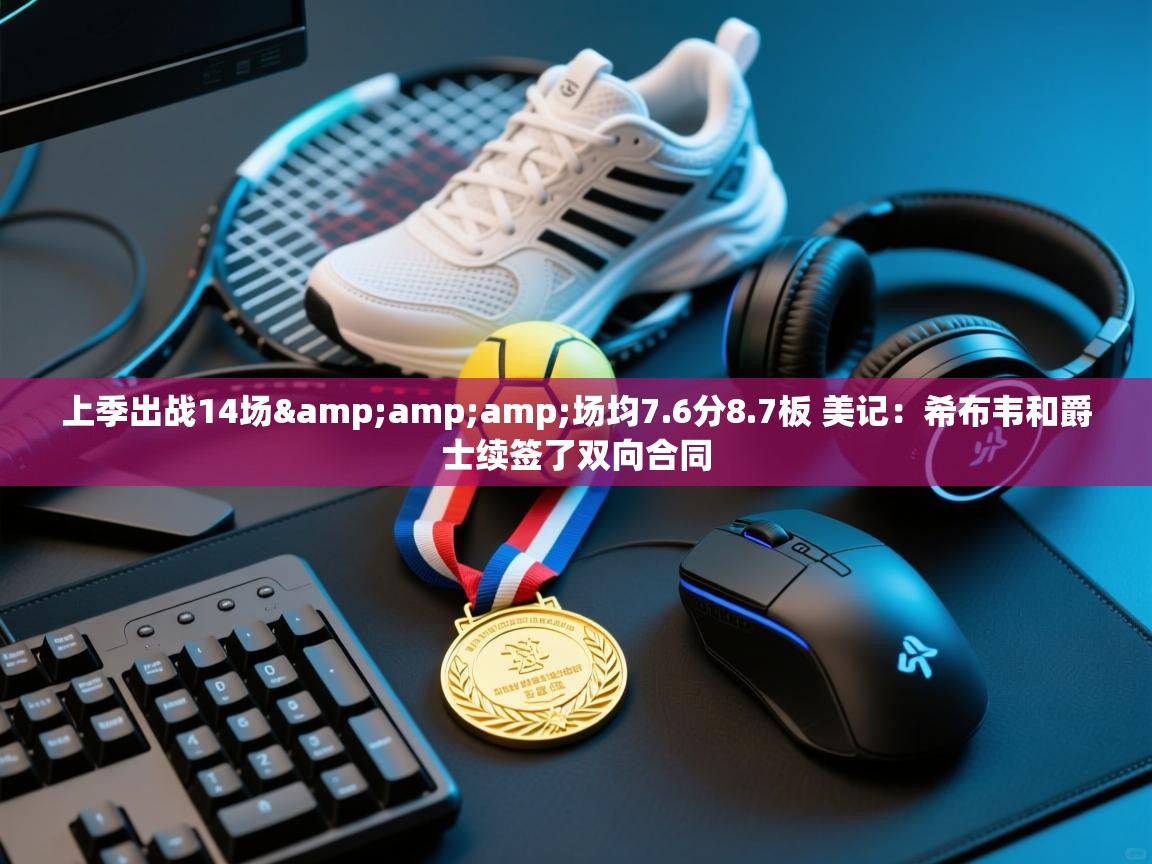 爱游戏官网-上季出战14场&场均7.6分8.7板 美记:希布韦和爵士续签了双向合同 第2张