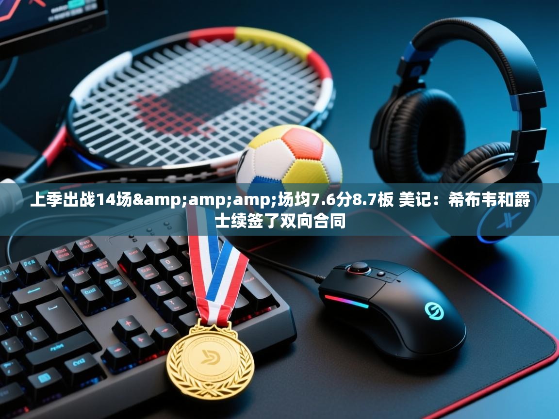 爱游戏官网-上季出战14场&场均7.6分8.7板 美记:希布韦和爵士续签了双向合同 第3张