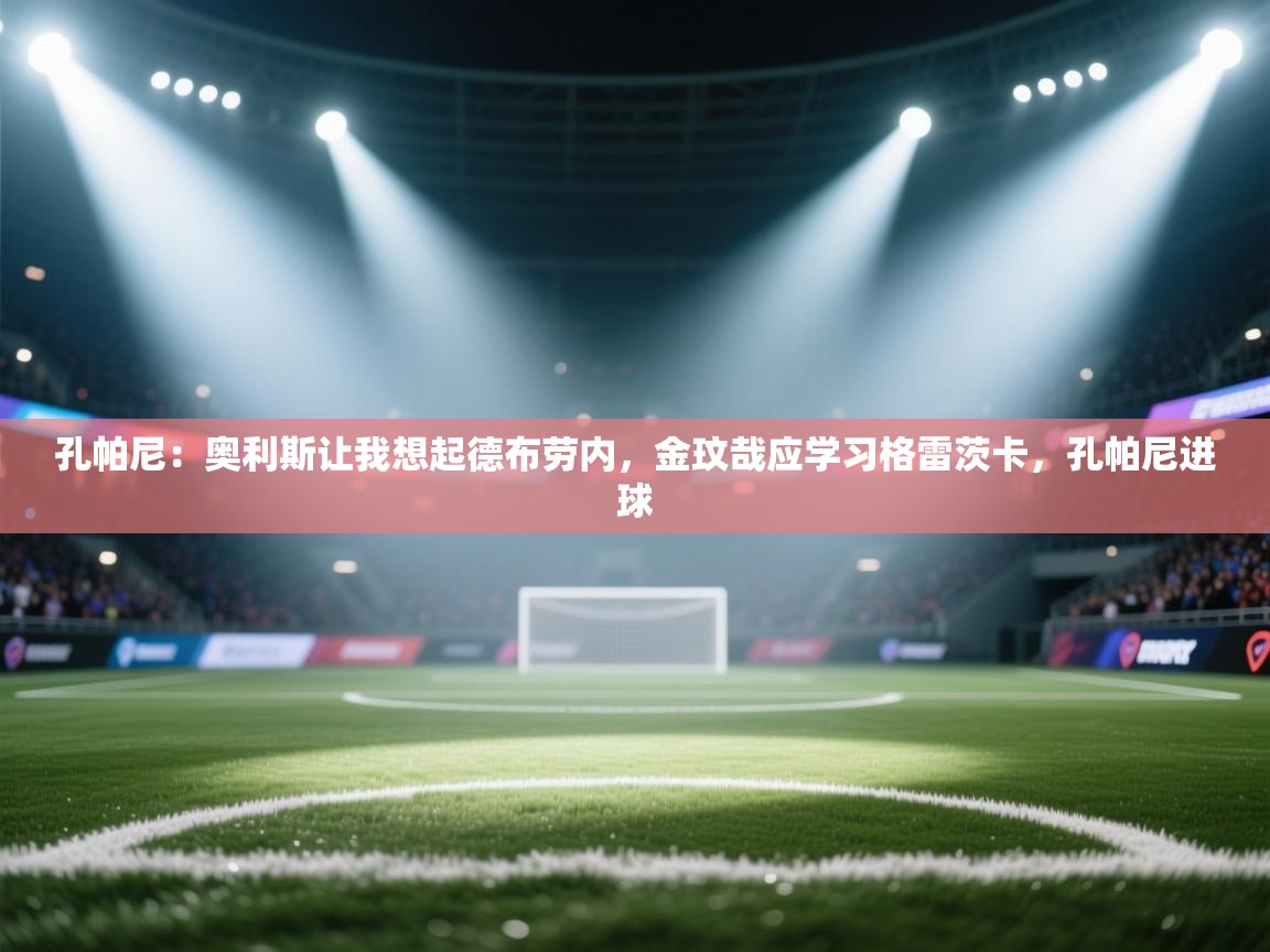 爱游戏体育-孔帕尼：奥利斯让我想起德布劳内，金玟哉应学习格雷茨卡，孔帕尼进球