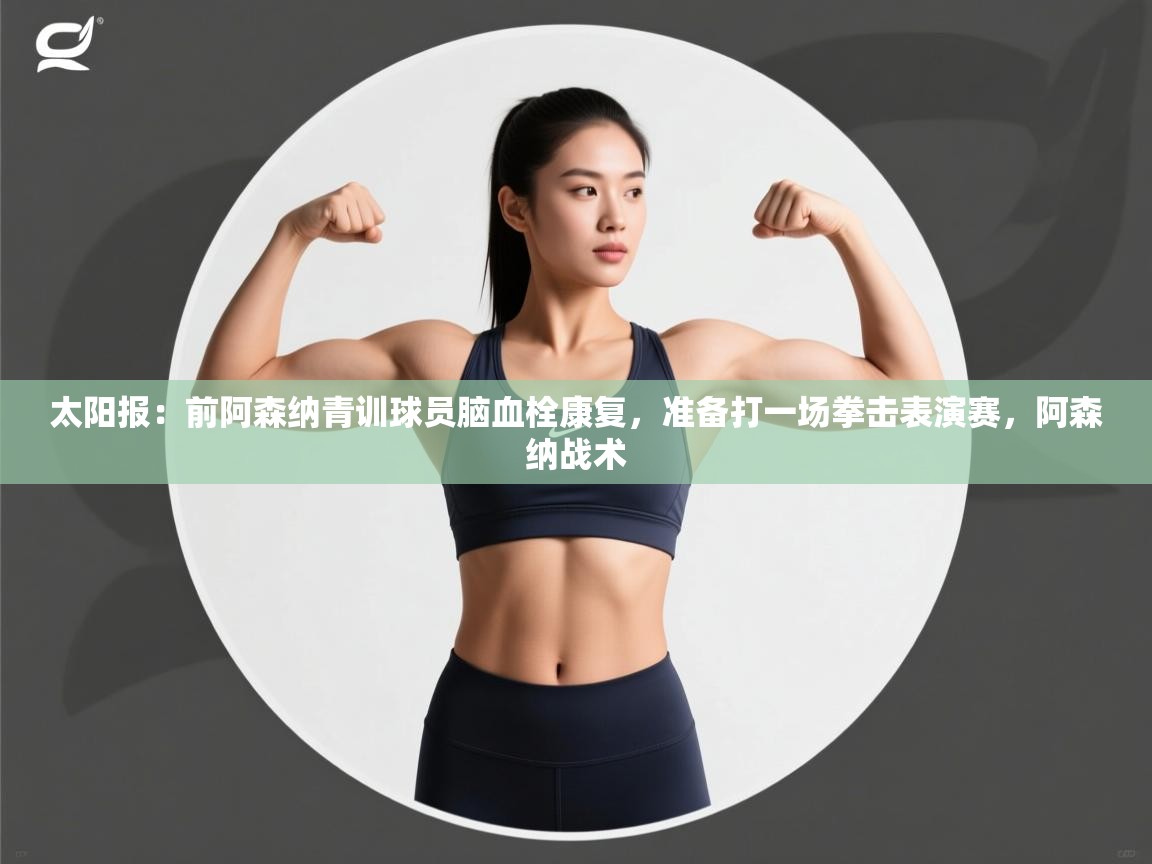 爱游戏娱乐app下载-太阳报：前阿森纳青训球员脑血栓康复，准备打一场拳击表演赛，阿森纳战术  第2张