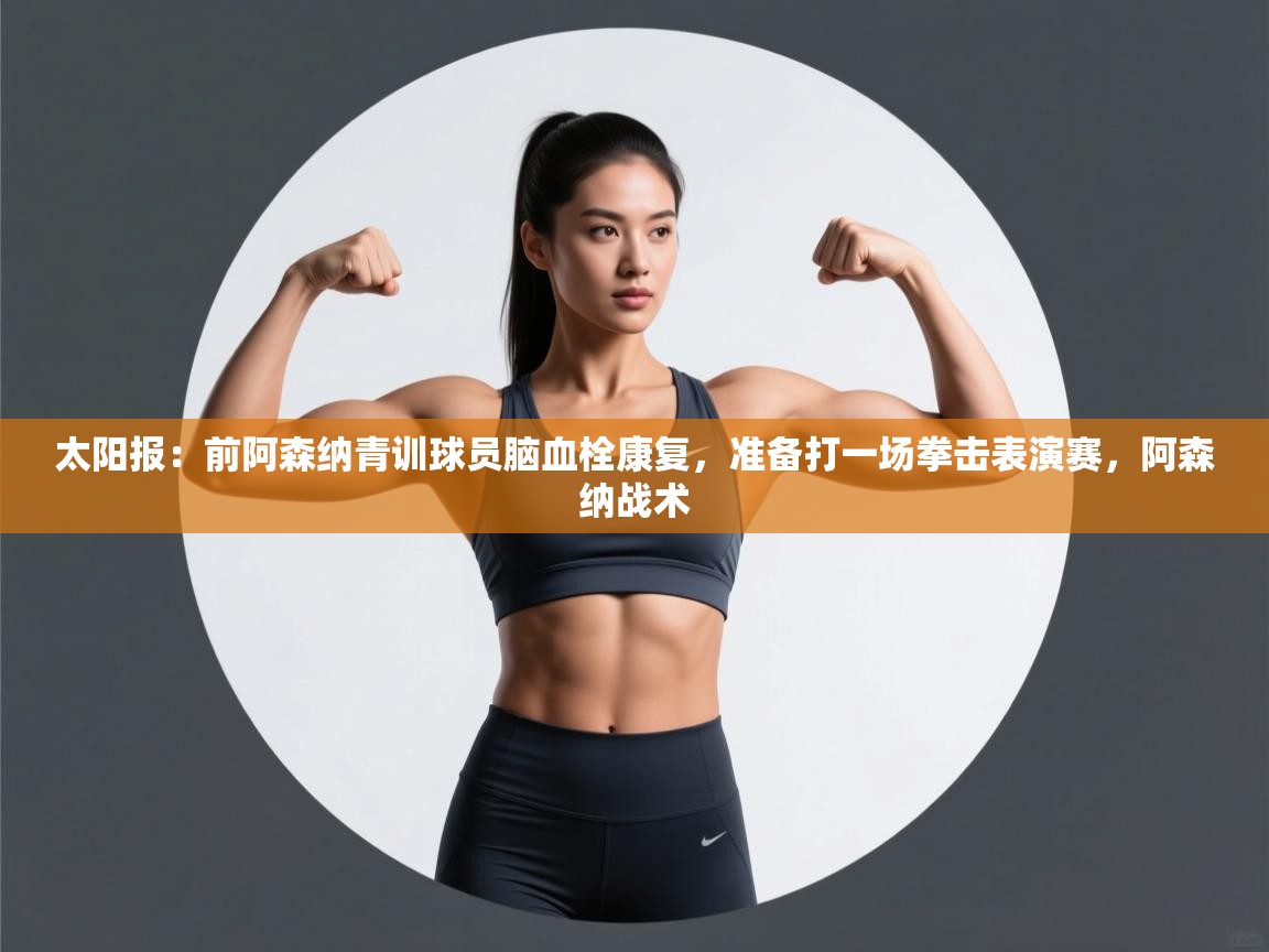 爱游戏娱乐app下载-太阳报：前阿森纳青训球员脑血栓康复，准备打一场拳击表演赛，阿森纳战术  第3张