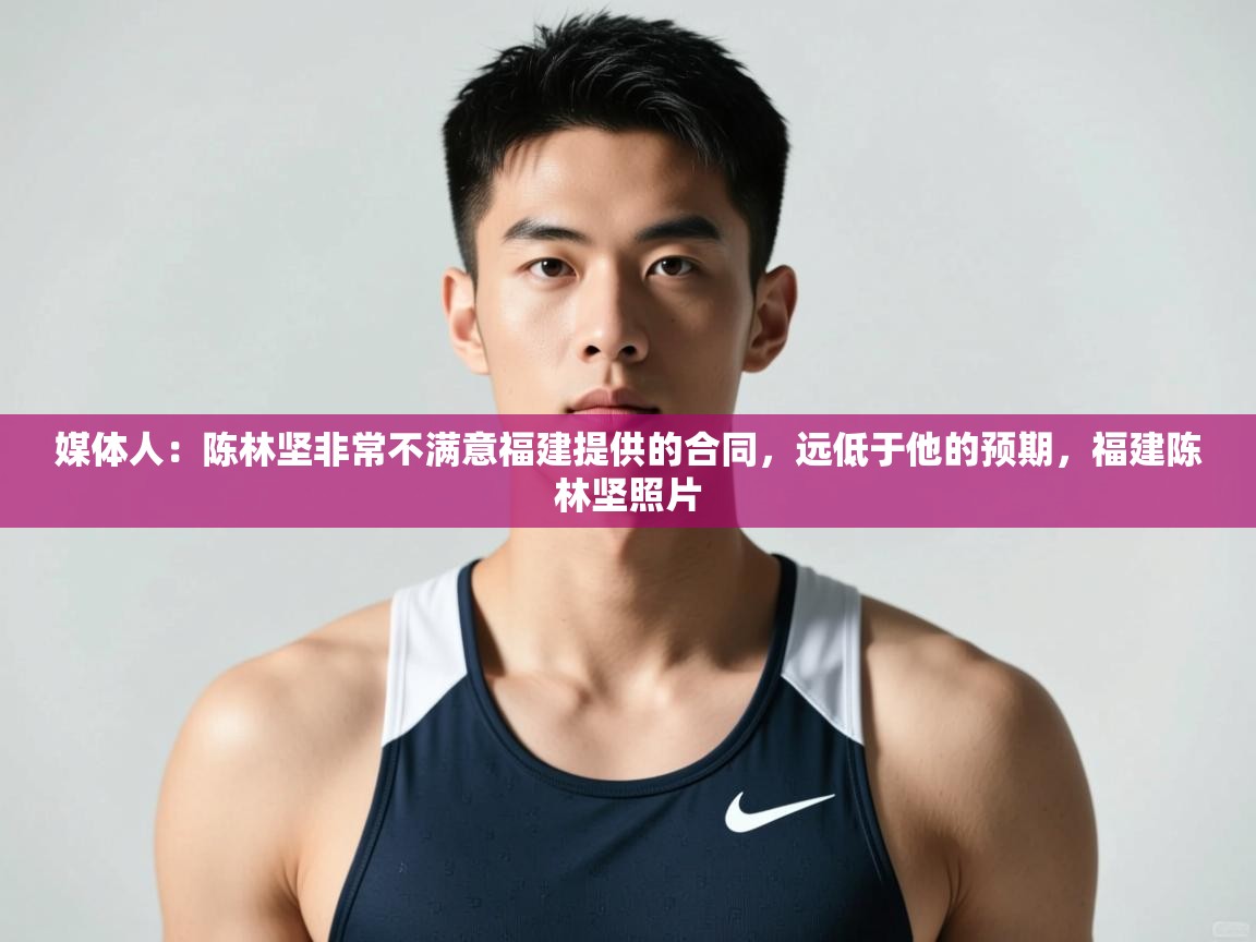 爱游戏娱乐app下载-媒体人:陈林坚非常不满意福建提供的合同,远低于他的预期,福建陈林坚照片