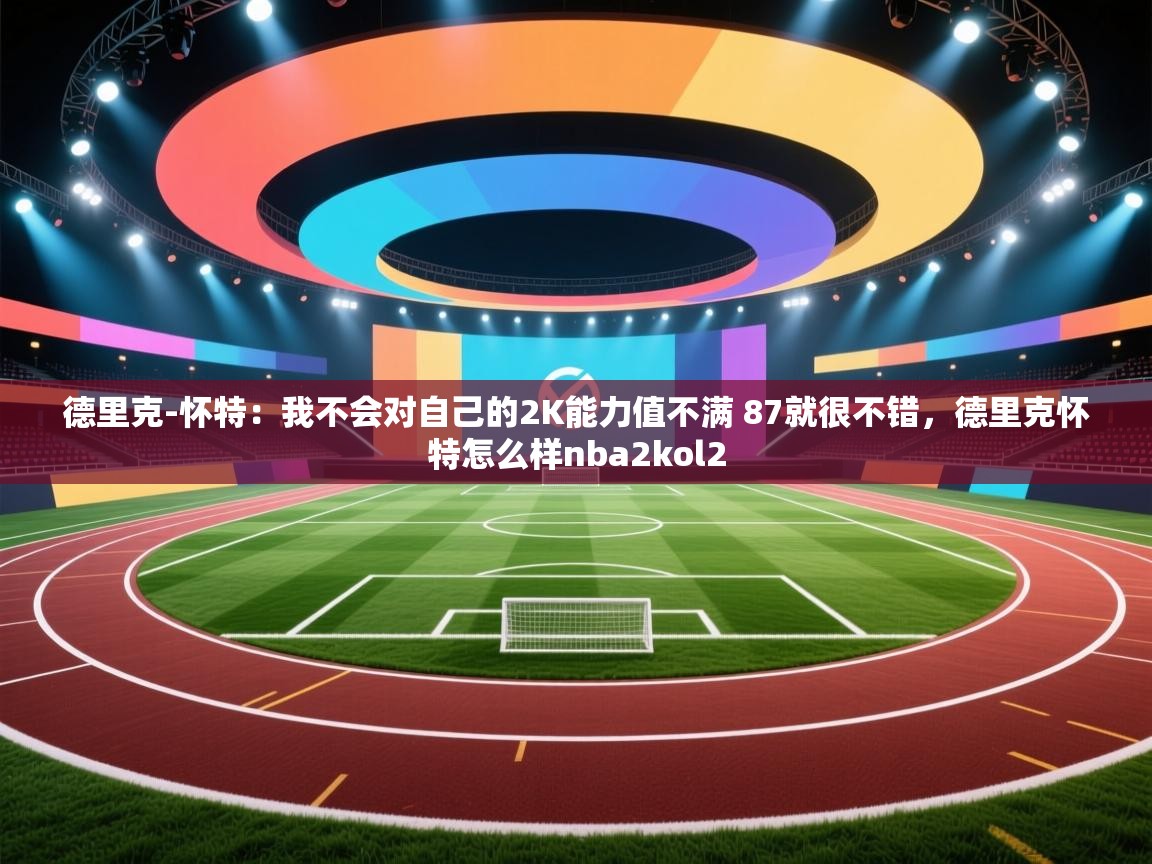 爱游戏影视-德里克-怀特:我不会对自己的2K能力值不满 87就很不错,德里克怀特怎么样nba2kol2