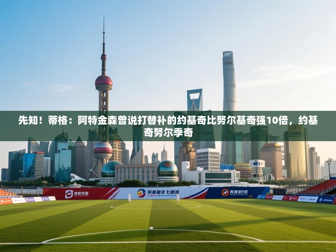 爱游戏直播-先知!蒂格:阿特金森曾说打替补的约基奇比努尔基奇强10倍,约基奇努尔季奇