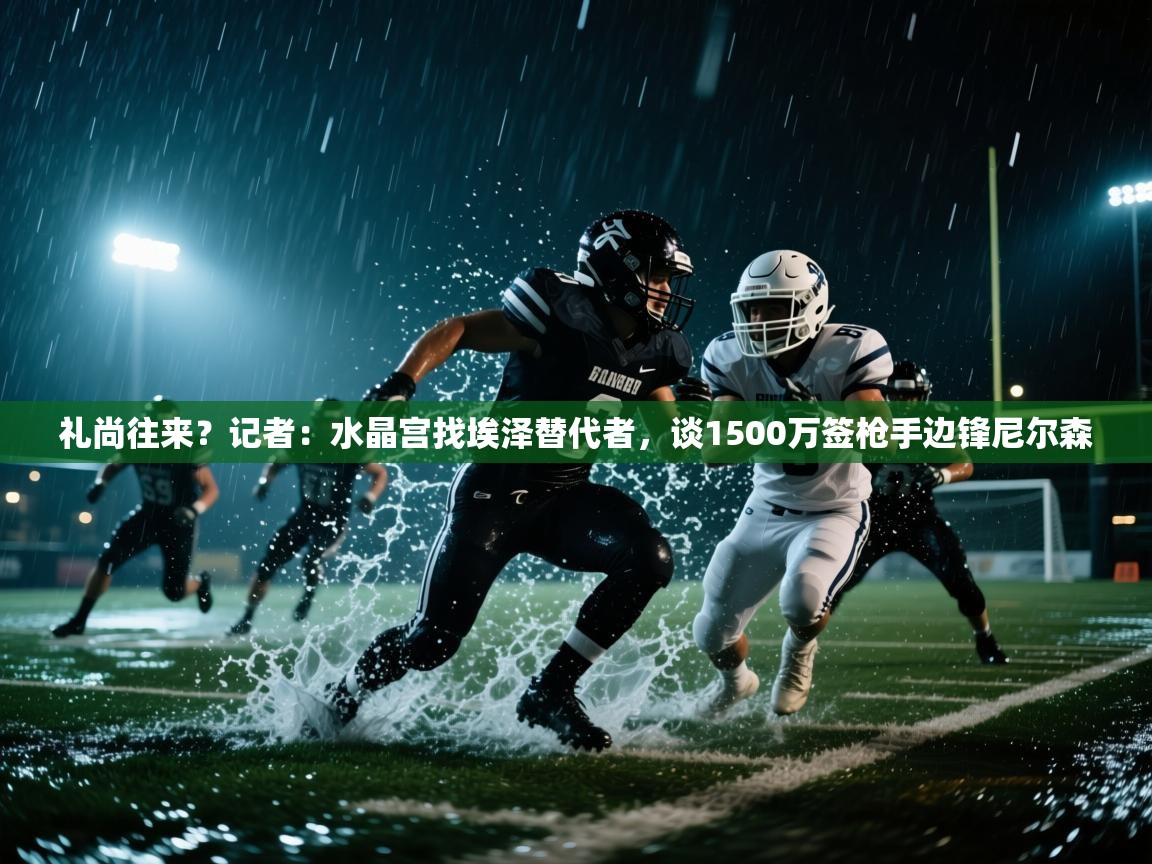 爱游戏体育-礼尚往来?记者:水晶宫找埃泽替代者,谈1500万签枪手边锋尼尔森