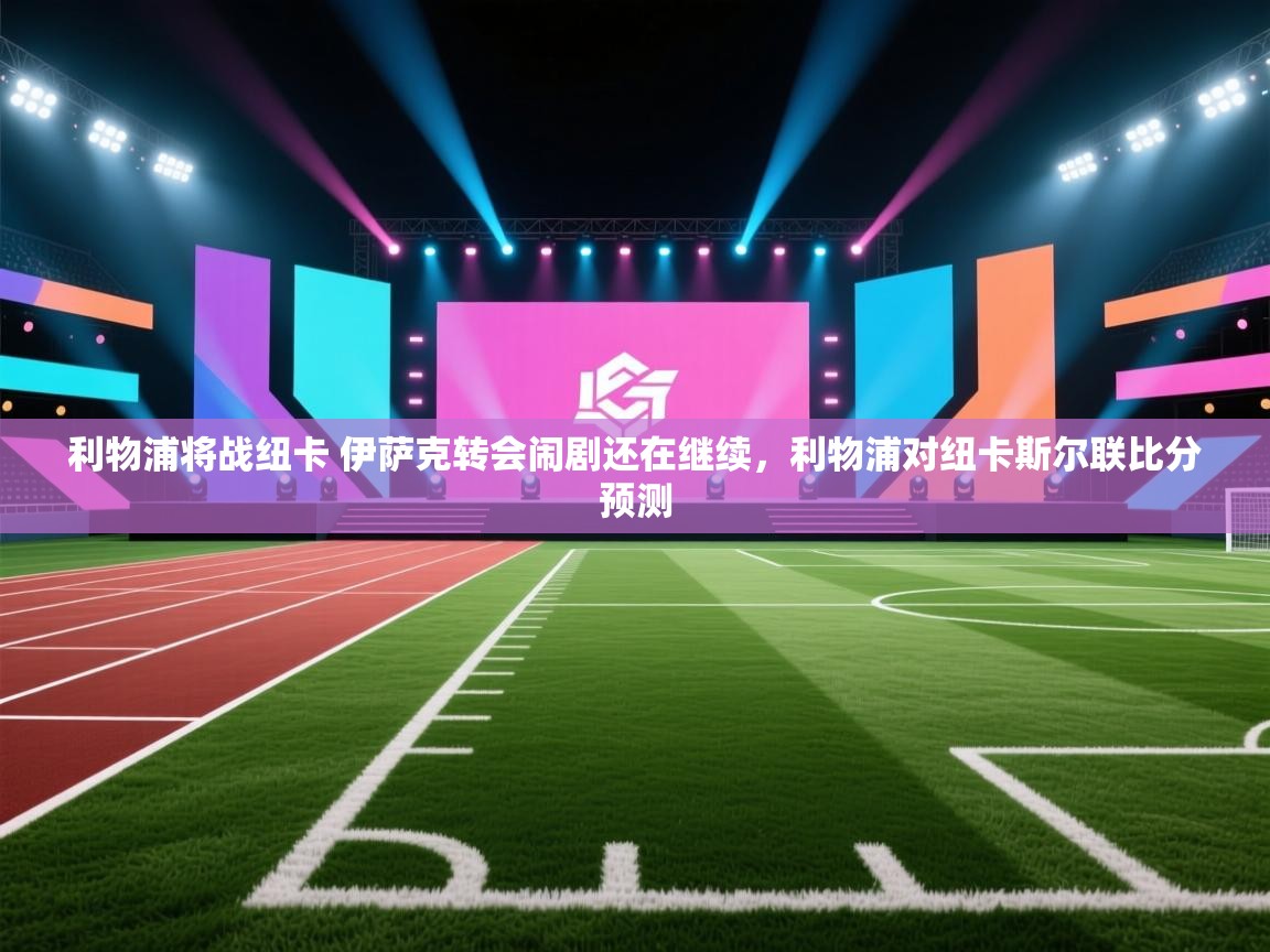 爱游戏娱乐平台-利物浦将战纽卡 伊萨克转会闹剧还在继续,利物浦对纽卡斯尔联比分预测 第1张