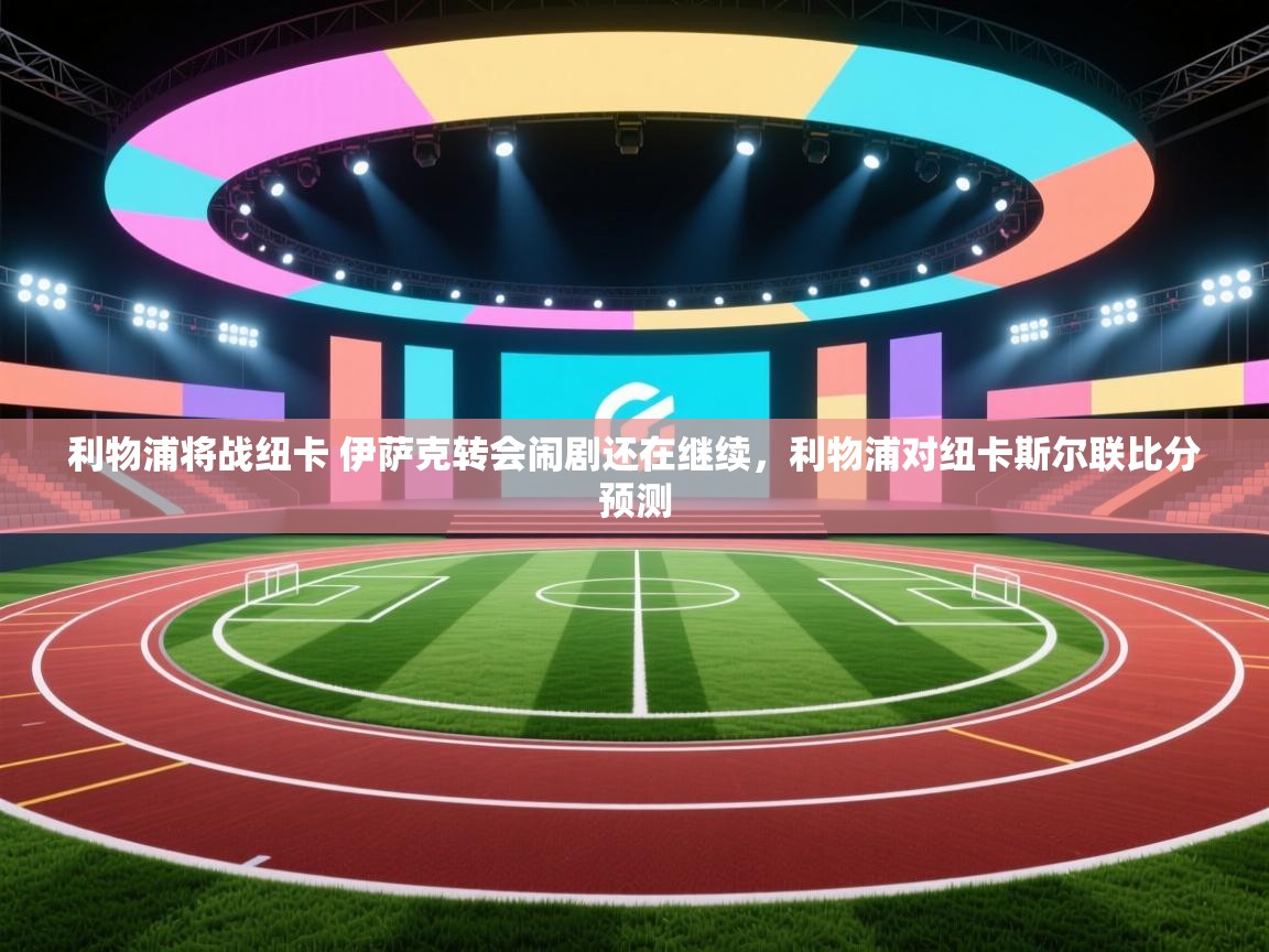 爱游戏娱乐平台-利物浦将战纽卡 伊萨克转会闹剧还在继续,利物浦对纽卡斯尔联比分预测 第3张