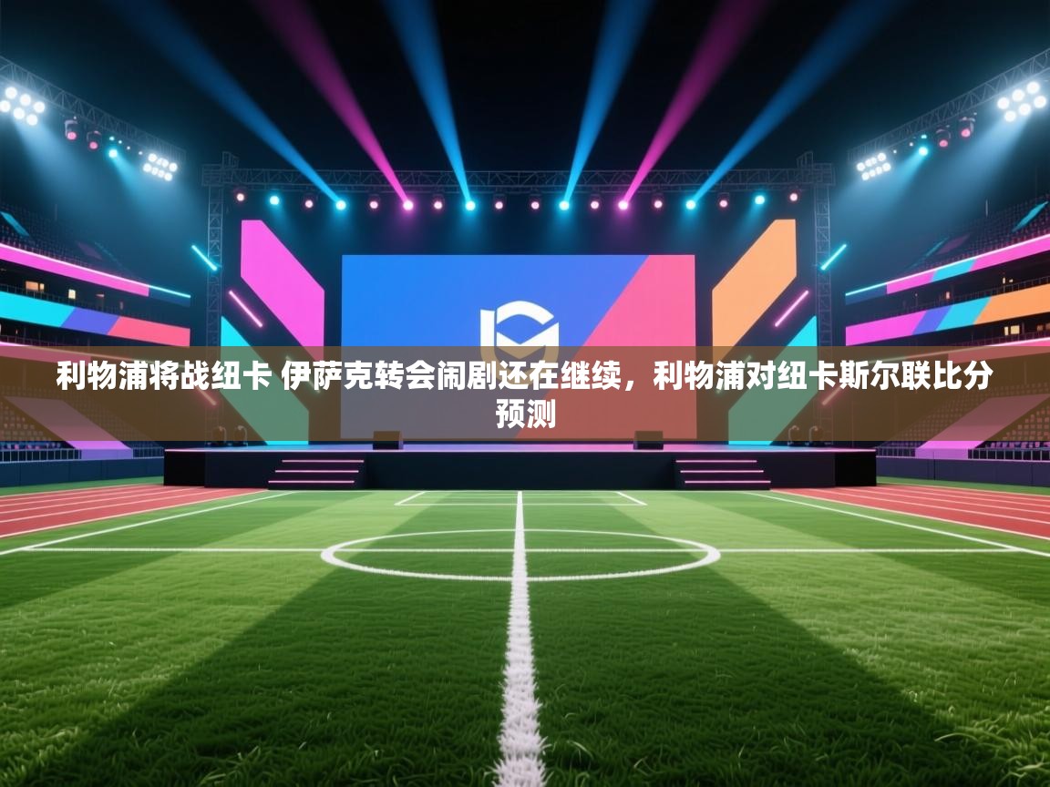 爱游戏娱乐平台-利物浦将战纽卡 伊萨克转会闹剧还在继续,利物浦对纽卡斯尔联比分预测 第2张