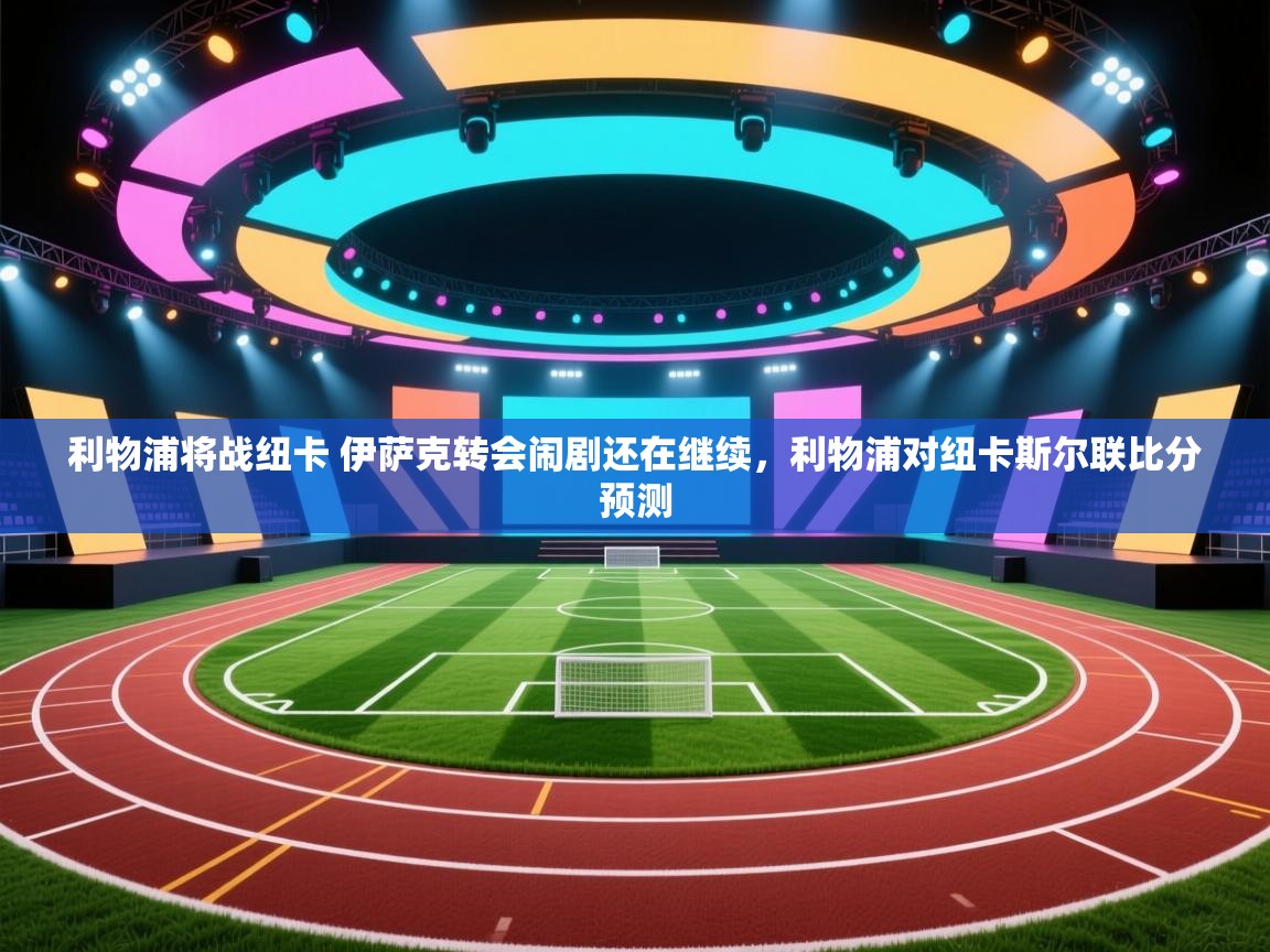 爱游戏娱乐平台-利物浦将战纽卡 伊萨克转会闹剧还在继续,利物浦对纽卡斯尔联比分预测 第4张