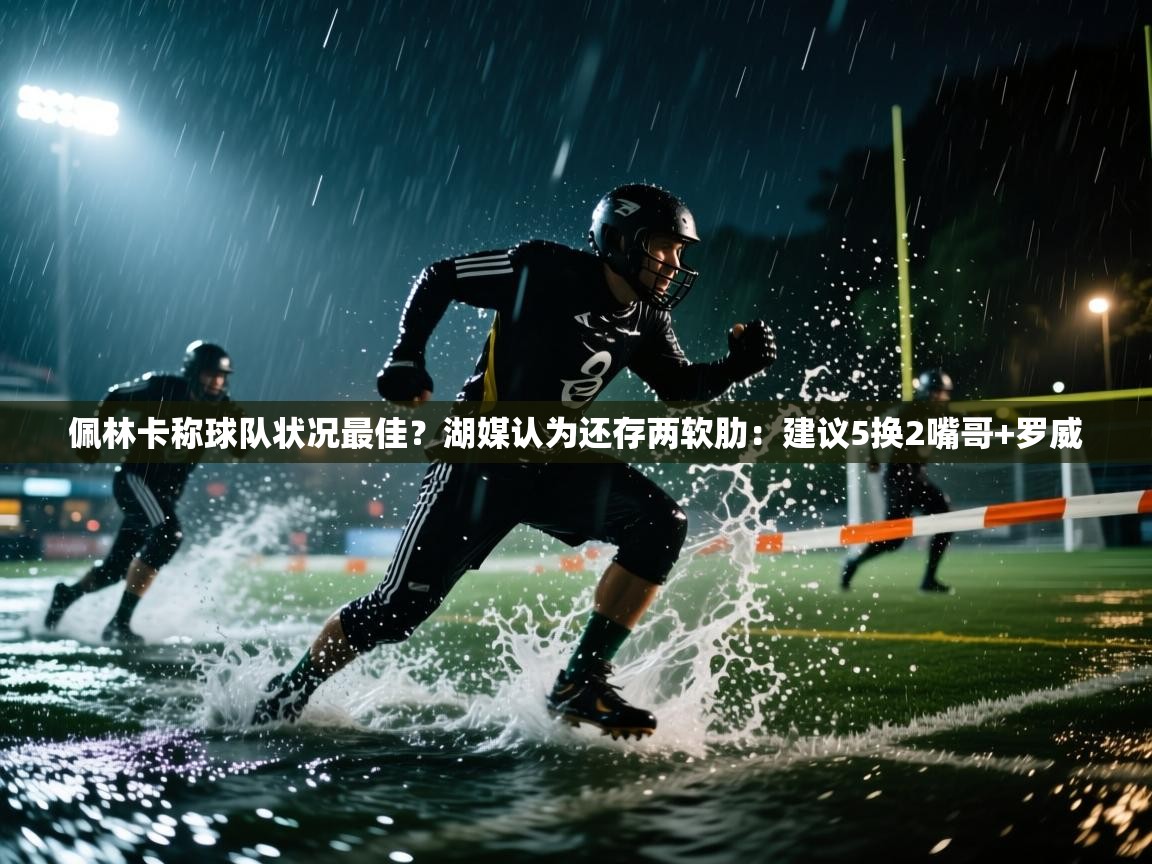 趣玩体育nba直播-佩林卡称球队状况最佳?湖媒认为还存两软肋:建议5换2嘴哥+罗威