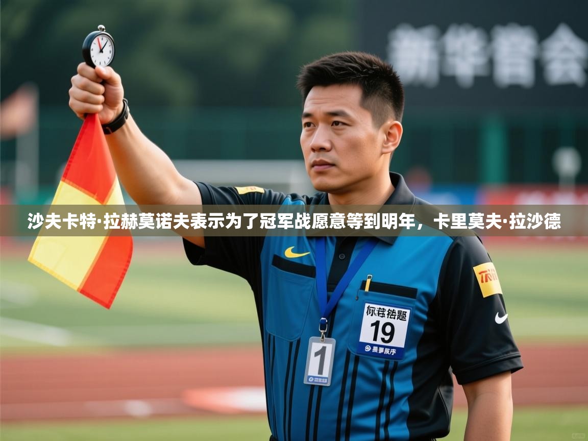 爱游戏体育娱乐赞助意甲-沙夫卡特·拉赫莫诺夫表示为了冠军战愿意等到明年,卡里莫夫·拉沙德