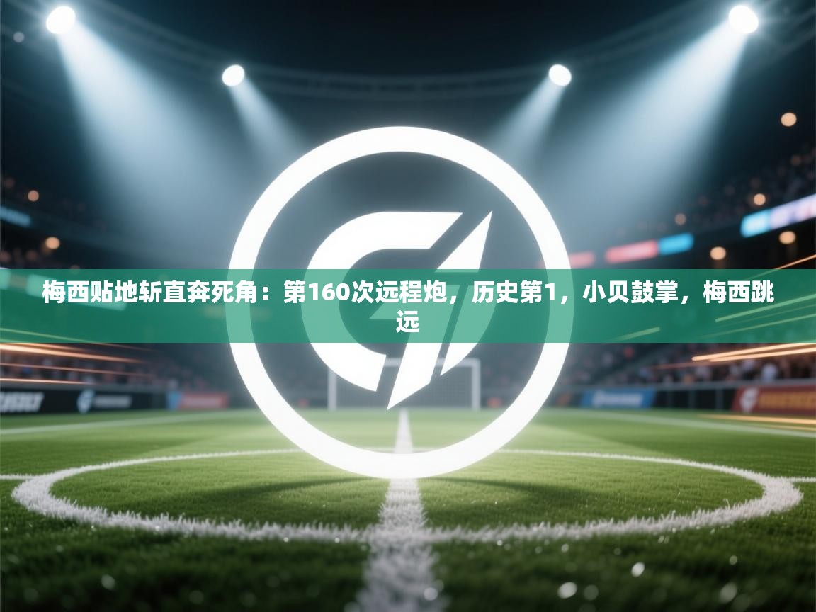 趣玩体育nba直播-梅西贴地斩直奔死角：第160次远程炮，历史第1，小贝鼓掌，梅西跳远