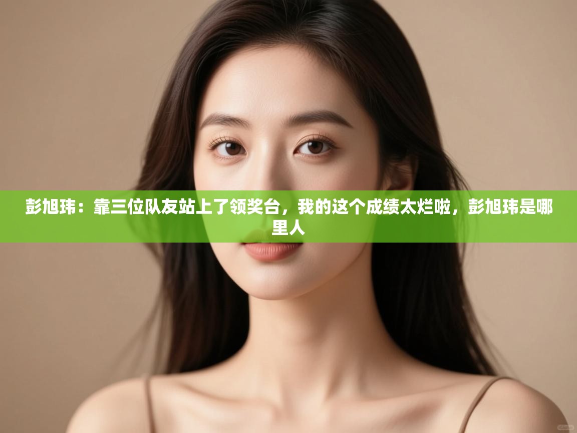 爱游戏体育在线app-彭旭玮：靠三位队友站上了领奖台，我的这个成绩太烂啦，彭旭玮是哪里人  第2张