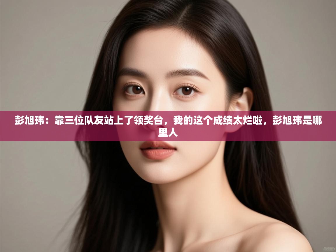 爱游戏体育在线app-彭旭玮：靠三位队友站上了领奖台，我的这个成绩太烂啦，彭旭玮是哪里人  第1张