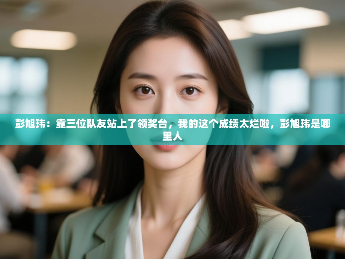 爱游戏体育在线app-彭旭玮：靠三位队友站上了领奖台，我的这个成绩太烂啦，彭旭玮是哪里人  第3张