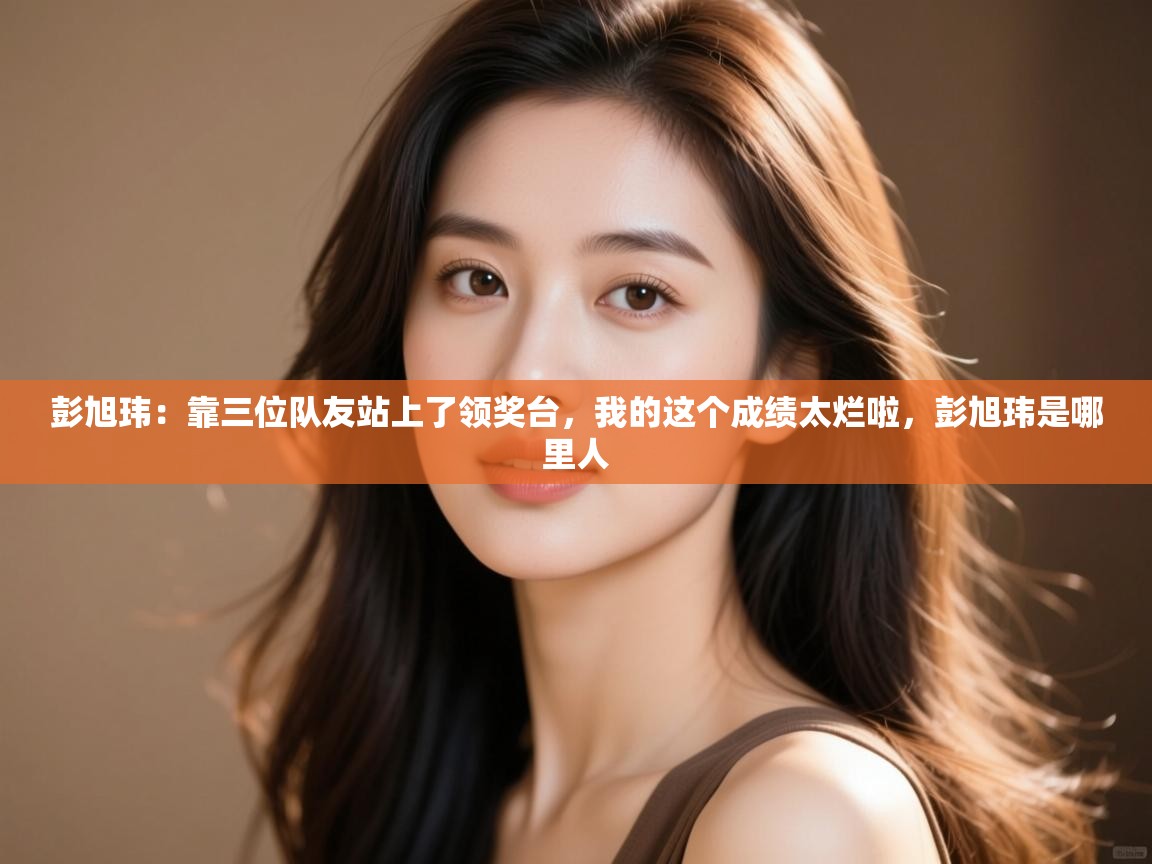 爱游戏体育在线app-彭旭玮：靠三位队友站上了领奖台，我的这个成绩太烂啦，彭旭玮是哪里人  第4张