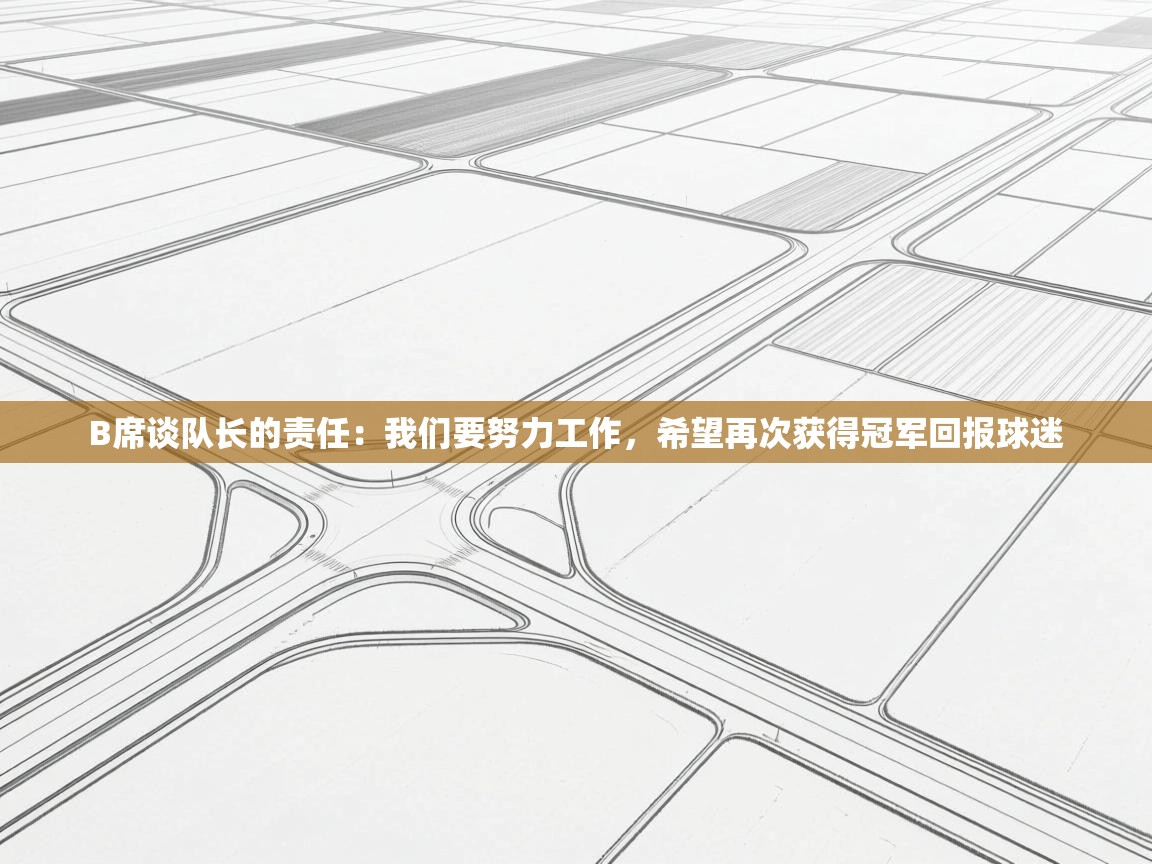 爱游戏娱乐体育官方入口-B席谈队长的责任：我们要努力工作，希望再次获得冠军回报球迷