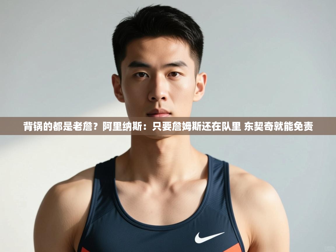 爱游戏下载-背锅的都是老詹？阿里纳斯：只要詹姆斯还在队里 东契奇就能免责
