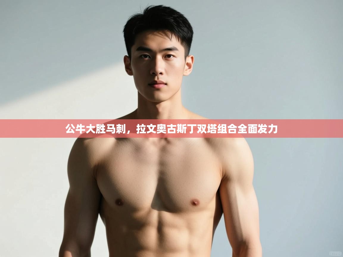 爱游戏体育-公牛大胜马刺，拉文奥古斯丁双塔组合全面发力