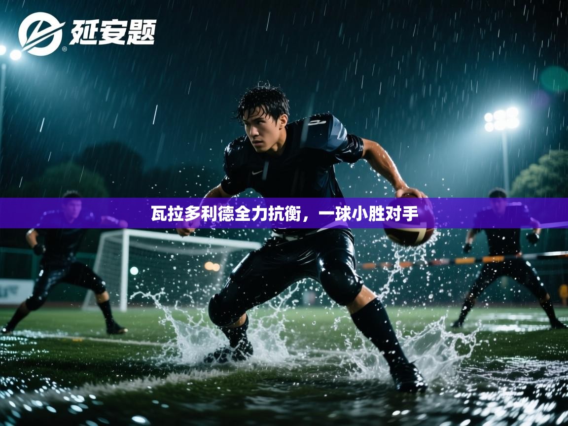 爱游戏体育app-瓦拉多利德全力抗衡,一球小胜对手