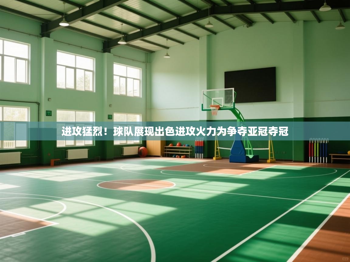 爱游戏体育赛事-进攻猛烈！球队展现出色进攻火力为争夺亚冠夺冠  第4张